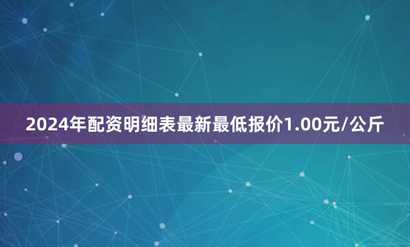 2024年配资明细表最新最低报价1.00元/公斤