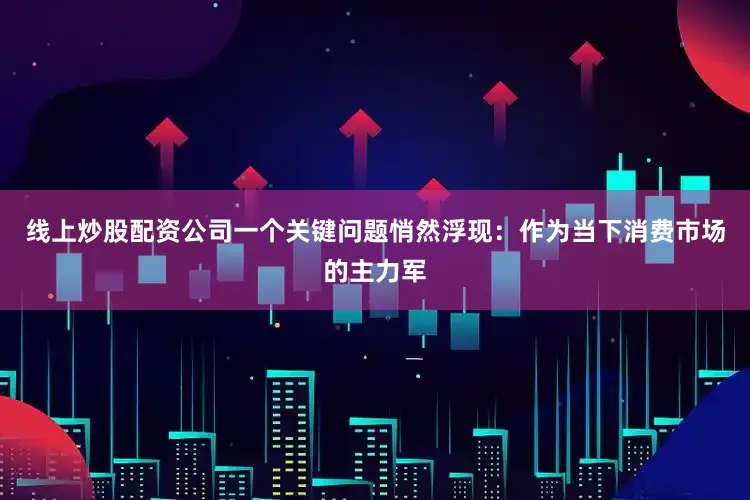 线上炒股配资公司一个关键问题悄然浮现：作为当下消费市场的主力军