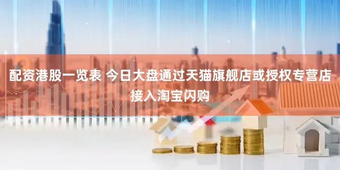 配资港股一览表 今日大盘通过天猫旗舰店或授权专营店接入淘宝闪购