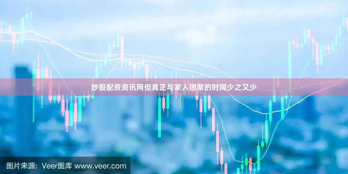 炒股配资资讯网但真正与家人团聚的时间少之又少