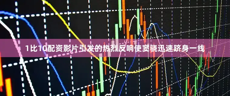 1比10配资影片引发的热烈反响使窦骁迅速跻身一线