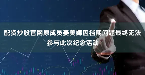 配资炒股官网原成员姜美娜因档期问题最终无法参与此次纪念活动