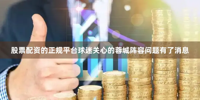 股票配资的正规平台球迷关心的蓉城阵容问题有了消息