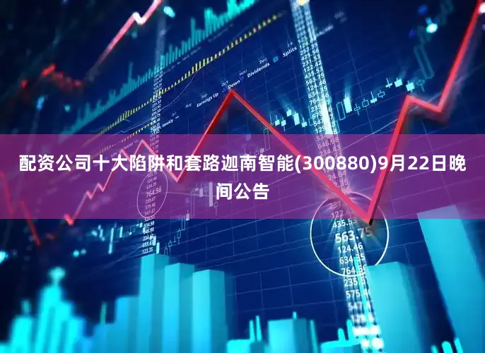 配资公司十大陷阱和套路迦南智能(300880)9月22日晚间公告