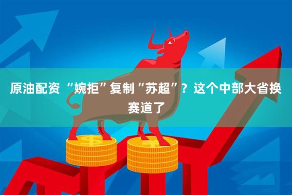 原油配资 “婉拒”复制“苏超”？这个中部大省换赛道了