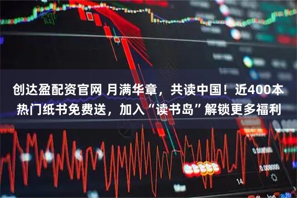 创达盈配资官网 月满华章，共读中国！近400本热门纸书免费送，加入“读书岛”解锁更多福利