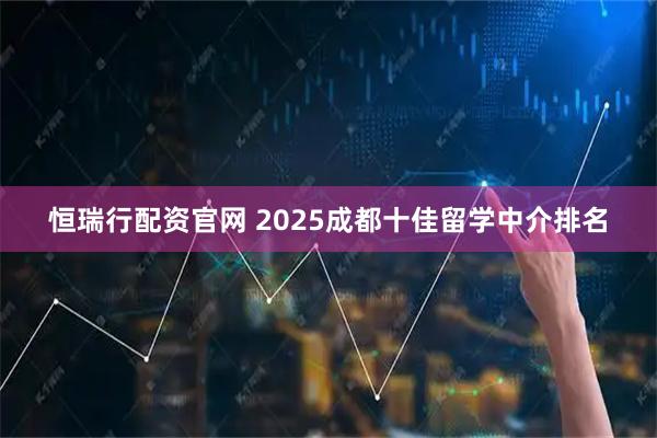 恒瑞行配资官网 2025成都十佳留学中介排名