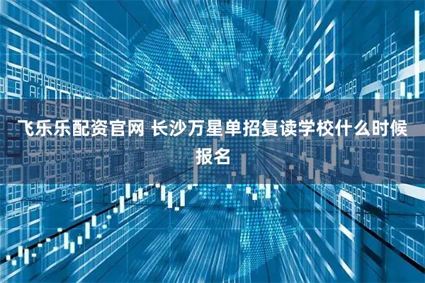 飞乐乐配资官网 长沙万星单招复读学校什么时候报名