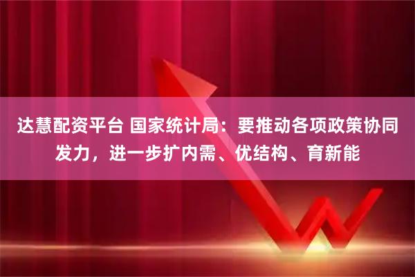 达慧配资平台 国家统计局：要推动各项政策协同发力，进一步扩内需、优结构、育新能