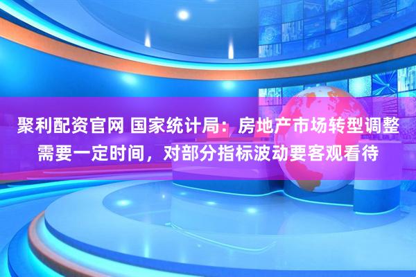 聚利配资官网 国家统计局：房地产市场转型调整需要一定时间，对部分指标波动要客观看待