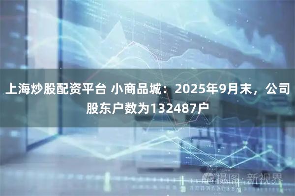 上海炒股配资平台 小商品城：2025年9月末，公司股东户数为132487户