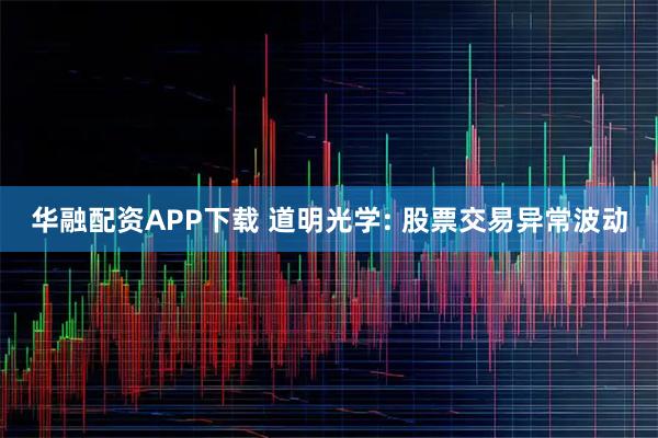 华融配资APP下载 道明光学: 股票交易异常波动
