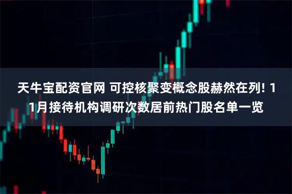 天牛宝配资官网 可控核聚变概念股赫然在列! 11月接待机构调研次数居前热门股名单一览