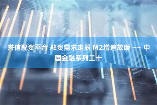 誉信配资平台 融资需求走弱 M2增速放缓 —— 中国金融系列二十