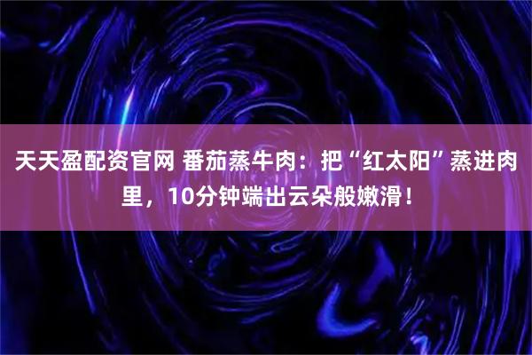 天天盈配资官网 番茄蒸牛肉:把“红太阳”蒸进肉里,10分钟端出云朵般嫩滑!