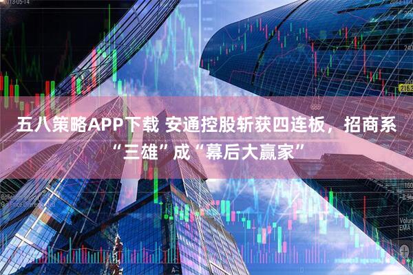 五八策略APP下载 安通控股斩获四连板,招商系“三雄”成“幕后大赢家”