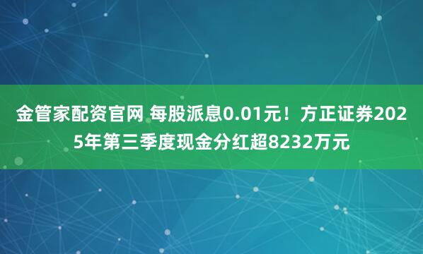 金管家配资官网 每股派息0.01元！方正证券2025年第三季度现金分红超8232万元