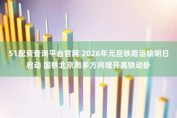 51配资查询平台官网 2026年元旦铁路运输明日启动 国铁北京局多方向增开高铁动卧