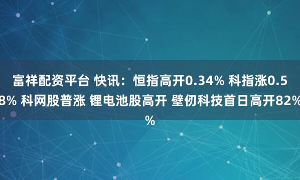 富祥配资平台 快讯：恒指高开0.34% 科指涨0.58% 科网股普涨 锂电池股高开 壁仞科技首日高开82%