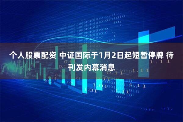 个人股票配资 中证国际于1月2日起短暂停牌 待刊发内幕消息