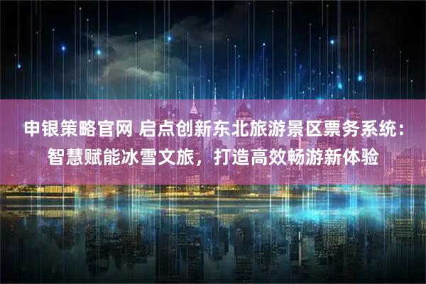 申银策略官网 启点创新东北旅游景区票务系统：智慧赋能冰雪文旅，打造高效畅游新体验