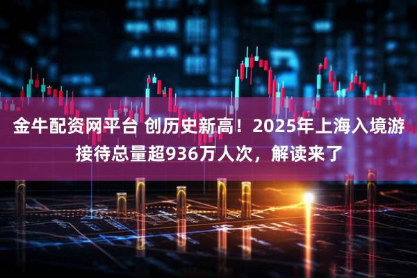 金牛配资网平台 创历史新高！2025年上海入境游接待总量超936万人次，解读来了