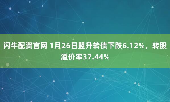 闪牛配资官网 1月26日盟升转债下跌6.12%，转股溢价率37.44%