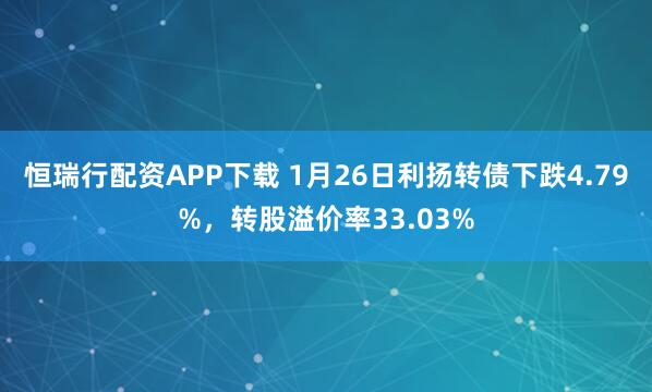 恒瑞行配资APP下载 1月26日利扬转债下跌4.79%，转股溢价率33.03%
