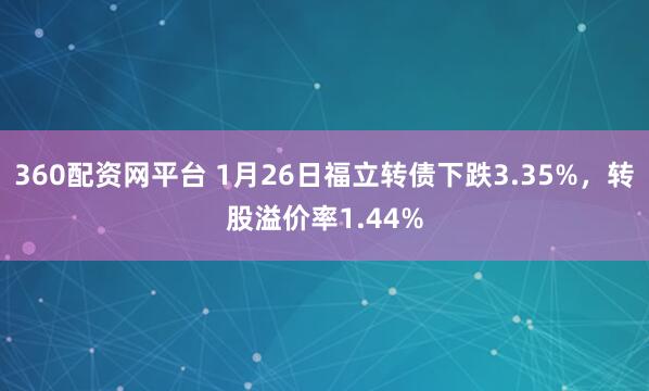360配资网平台 1月26日福立转债下跌3.35%，转股溢价率1.44%