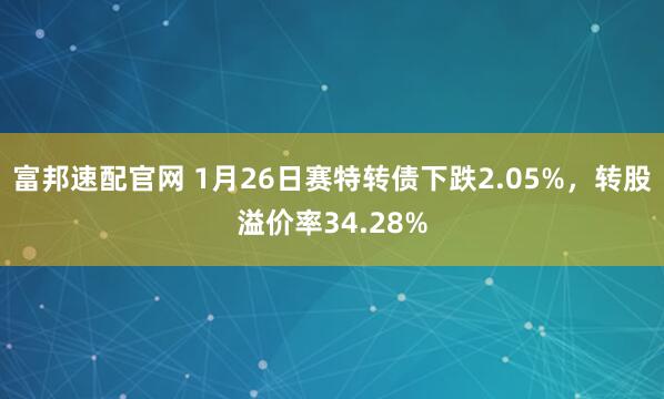 富邦速配官网 1月26日赛特转债下跌2.05%，转股溢价率34.28%