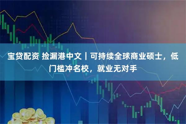 宝贷配资 捡漏港中文｜可持续全球商业硕士，低门槛冲名校，就业无对手
