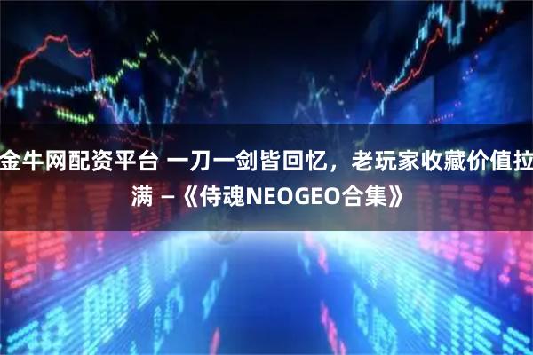 金牛网配资平台 一刀一剑皆回忆，老玩家收藏价值拉满 —《侍魂NEOGEO合集》