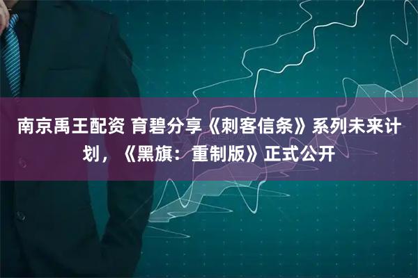 南京禹王配资 育碧分享《刺客信条》系列未来计划，《黑旗：重制版》正式公开