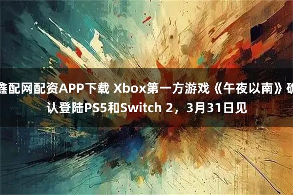 鑫配网配资APP下载 Xbox第一方游戏《午夜以南》确认登陆PS5和Switch 2，3月31日见