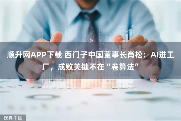 顺升网APP下载 西门子中国董事长肖松：AI进工厂，成败关键不在“卷算法”