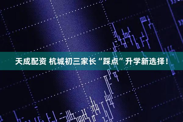 天成配资 杭城初三家长“踩点”升学新选择！