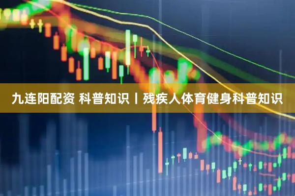 九连阳配资 科普知识丨残疾人体育健身科普知识