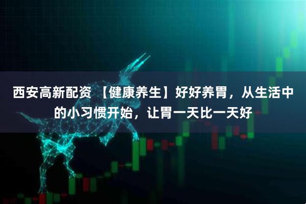 西安高新配资 【健康养生】好好养胃，从生活中的小习惯开始，让胃一天比一天好