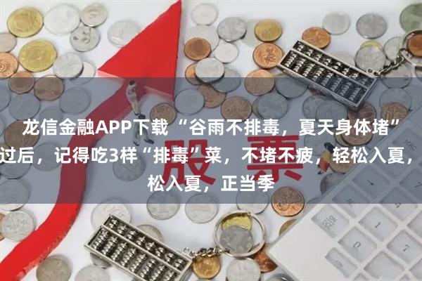 龙信金融APP下载 “谷雨不排毒，夏天身体堵”，谷雨过后，记得吃3样“排毒”菜，不堵不疲，轻松入夏，正当季