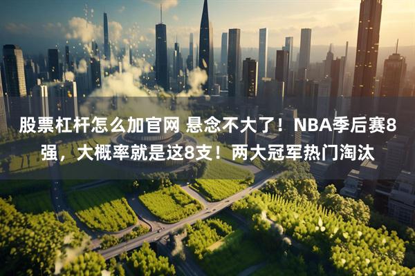 股票杠杆怎么加官网 悬念不大了！NBA季后赛8强，大概率就是这8支！两大冠军热门淘汰