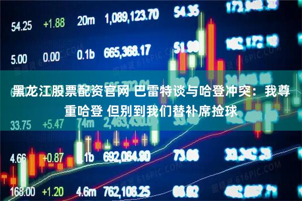黑龙江股票配资官网 巴雷特谈与哈登冲突：我尊重哈登 但别到我们替补席捡球