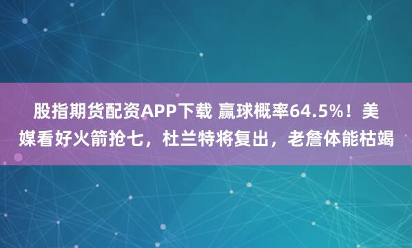 股指期货配资APP下载 赢球概率64.5%!美媒看好火箭抢七,杜兰特将复出,老詹体能枯竭