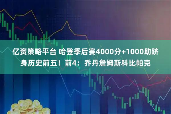 亿资策略平台 哈登季后赛4000分+1000助跻身历史前五!前4:乔丹詹姆斯科比帕克