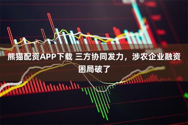 熊猫配资APP下载 三方协同发力，涉农企业融资困局破了
