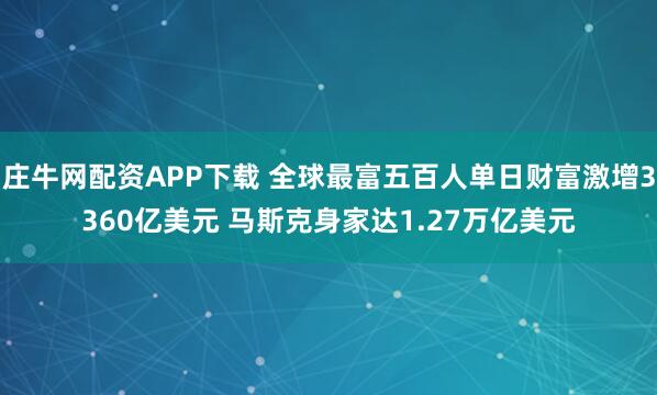 庄牛网配资APP下载 全球最富五百人单日财富激增3360亿美元 马斯克身家达1.27万亿美元