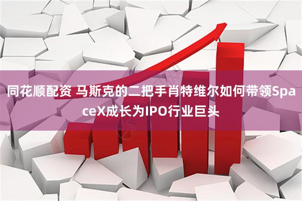 同花顺配资 马斯克的二把手肖特维尔如何带领SpaceX成长为IPO行业巨头
