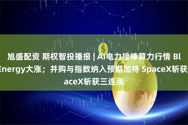 旭盛配资 期权智投播报 | AI电力接棒算力行情 Bloom Energy大涨；并购与指数纳入预期加持 SpaceX斩获三连涨
